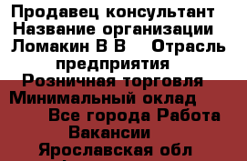 Продавец-консультант › Название организации ­ Ломакин В.В. › Отрасль предприятия ­ Розничная торговля › Минимальный оклад ­ 35 000 - Все города Работа » Вакансии   . Ярославская обл.,Фоминское с.